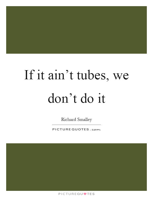 If it ain't tubes, we don't do it Picture Quote #1