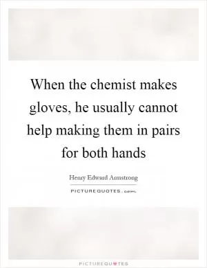 When the chemist makes gloves, he usually cannot help making them in pairs for both hands Picture Quote #1