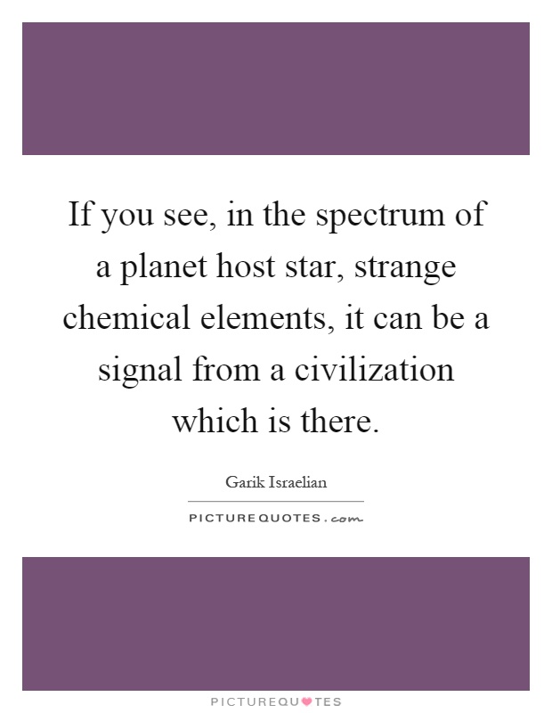 If you see, in the spectrum of a planet host star, strange chemical elements, it can be a signal from a civilization which is there Picture Quote #1