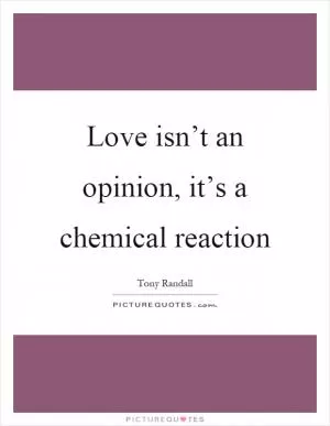 Love isn’t an opinion, it’s a chemical reaction Picture Quote #1