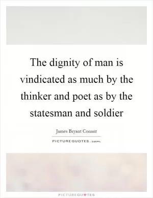 The dignity of man is vindicated as much by the thinker and poet as by the statesman and soldier Picture Quote #1