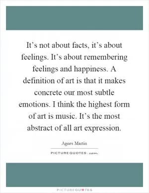 It’s not about facts, it’s about feelings. It’s about remembering feelings and happiness. A definition of art is that it makes concrete our most subtle emotions. I think the highest form of art is music. It’s the most abstract of all art expression Picture Quote #1
