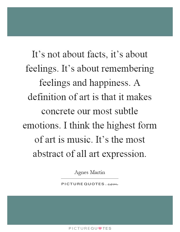 It's not about facts, it's about feelings. It's about remembering feelings and happiness. A definition of art is that it makes concrete our most subtle emotions. I think the highest form of art is music. It's the most abstract of all art expression Picture Quote #1