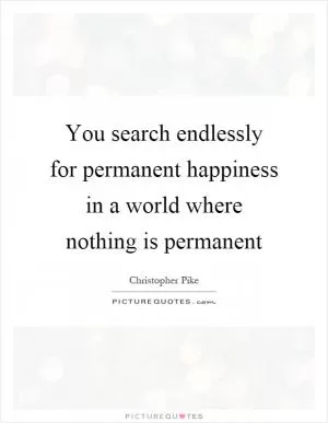 You search endlessly for permanent happiness in a world where nothing is permanent Picture Quote #1