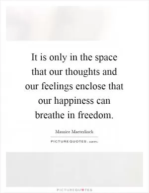 It is only in the space that our thoughts and our feelings enclose that our happiness can breathe in freedom Picture Quote #1
