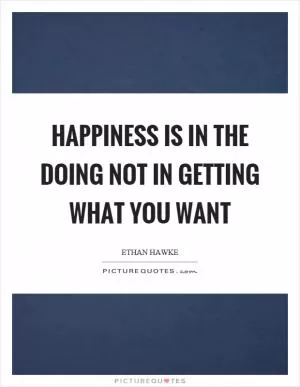 Happiness is in the doing not in getting what you want Picture Quote #1