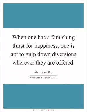 When one has a famishing thirst for happiness, one is apt to gulp down diversions wherever they are offered Picture Quote #1