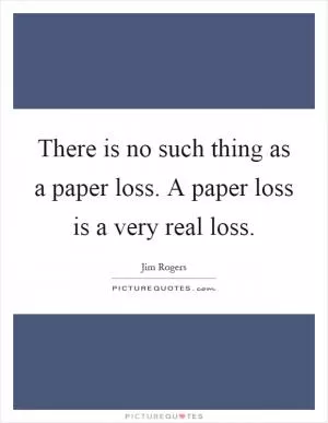 There is no such thing as a paper loss. A paper loss is a very real loss Picture Quote #1