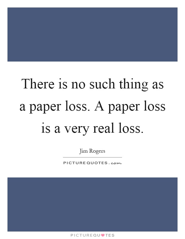 There is no such thing as a paper loss. A paper loss is a very real loss Picture Quote #1