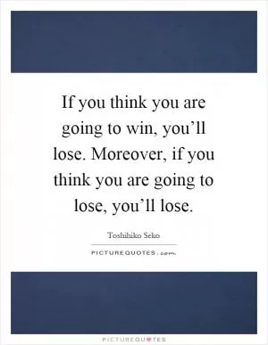 If you think you are going to win, you’ll lose. Moreover, if you think you are going to lose, you’ll lose Picture Quote #1