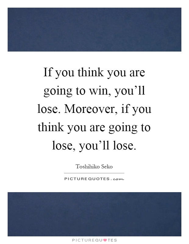If you think you are going to win, you'll lose. Moreover, if you think you are going to lose, you'll lose Picture Quote #1