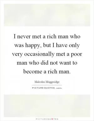 I never met a rich man who was happy, but I have only very occasionally met a poor man who did not want to become a rich man Picture Quote #1