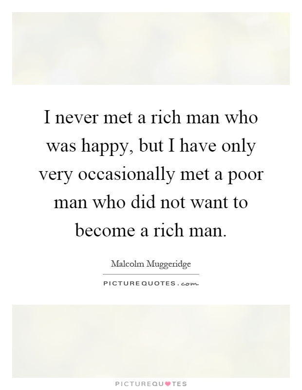 I never met a rich man who was happy, but I have only very occasionally met a poor man who did not want to become a rich man Picture Quote #1