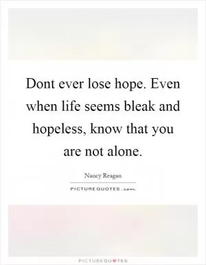 Dont ever lose hope. Even when life seems bleak and hopeless, know that you are not alone Picture Quote #1