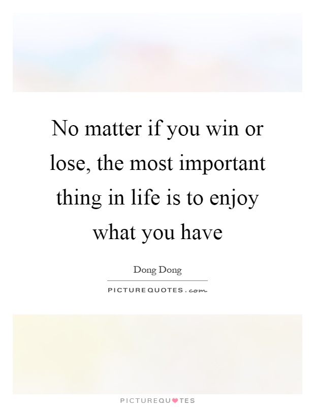 No matter if you win or lose, the most important thing in life is to enjoy what you have Picture Quote #1