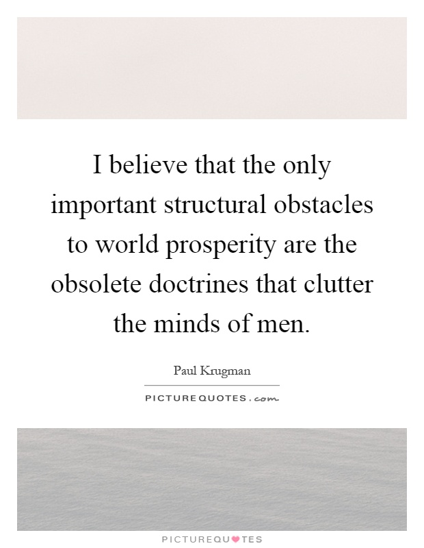 I believe that the only important structural obstacles to world prosperity are the obsolete doctrines that clutter the minds of men Picture Quote #1