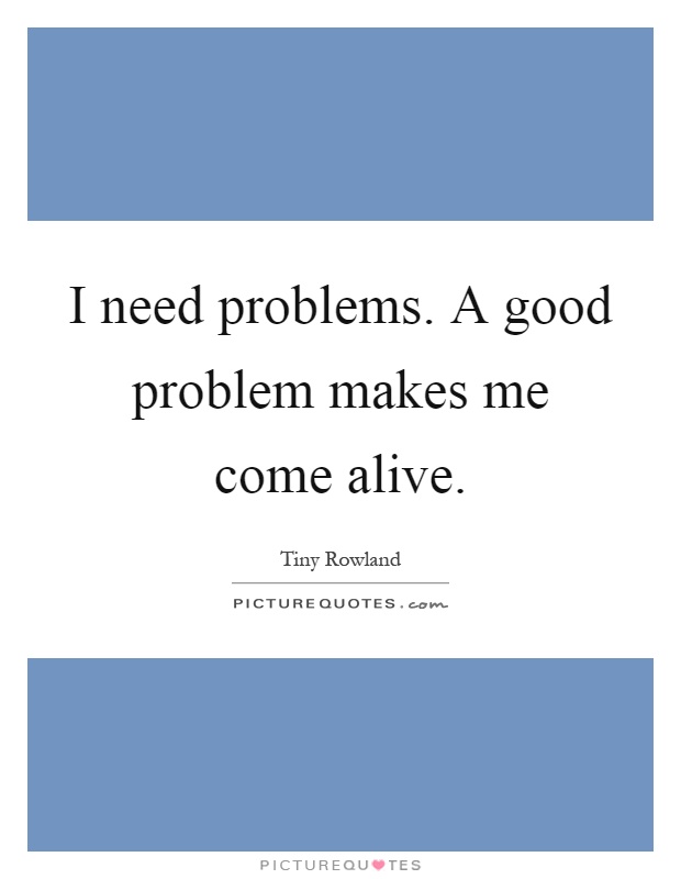 I need problems. A good problem makes me come alive Picture Quote #1