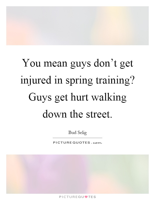 You mean guys don't get injured in spring training? Guys get hurt walking down the street Picture Quote #1