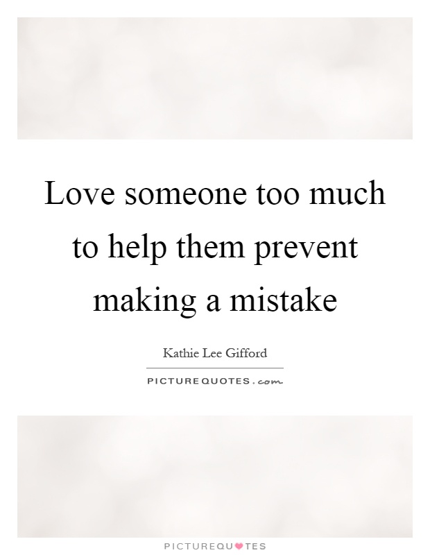 Love someone too much to help them prevent making a mistake Picture Quote #1