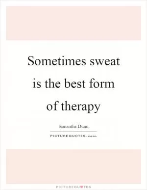 Sometimes sweat is the best form of therapy Picture Quote #1