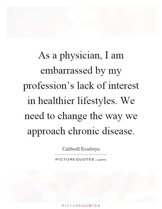 As a physician, I am embarrassed by my profession's lack of interest in healthier lifestyles. We need to change the way we approach chronic disease Picture Quote #1