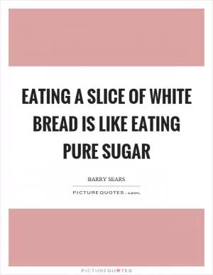 Eating a slice of white bread is like eating pure sugar Picture Quote #1