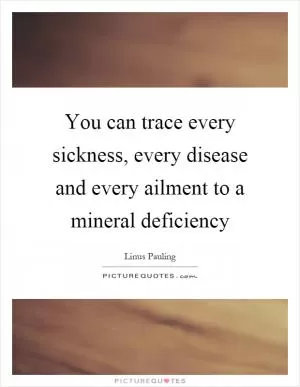 You can trace every sickness, every disease and every ailment to a mineral deficiency Picture Quote #1
