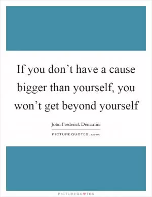 If you don’t have a cause bigger than yourself, you won’t get beyond yourself Picture Quote #1