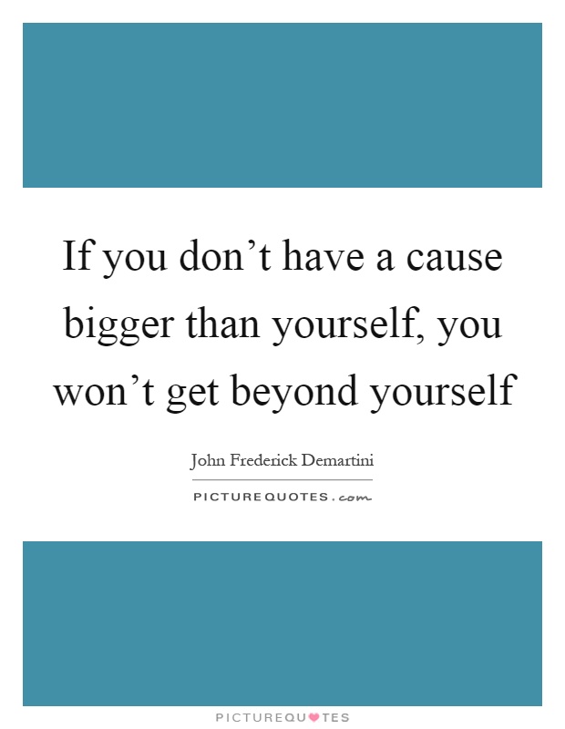 If you don't have a cause bigger than yourself, you won't get beyond yourself Picture Quote #1