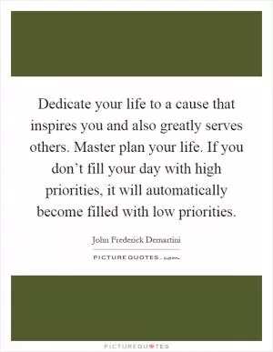 Dedicate your life to a cause that inspires you and also greatly serves others. Master plan your life. If you don’t fill your day with high priorities, it will automatically become filled with low priorities Picture Quote #1