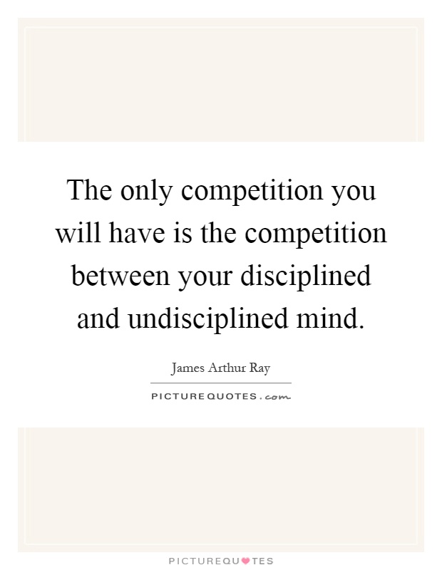 The only competition you will have is the competition between your disciplined and undisciplined mind Picture Quote #1