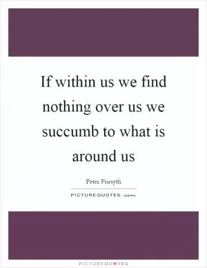 If within us we find nothing over us we succumb to what is around us Picture Quote #1