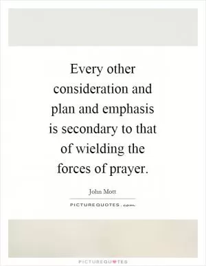 Every other consideration and plan and emphasis is secondary to that of wielding the forces of prayer Picture Quote #1