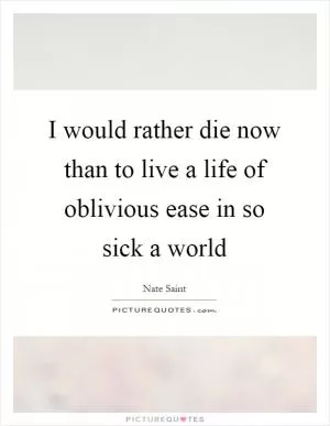 I would rather die now than to live a life of oblivious ease in so sick a world Picture Quote #1