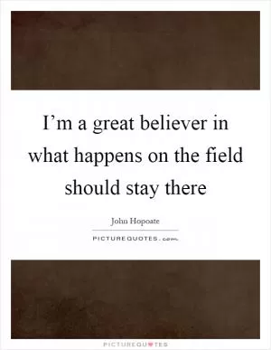 I’m a great believer in what happens on the field should stay there Picture Quote #1