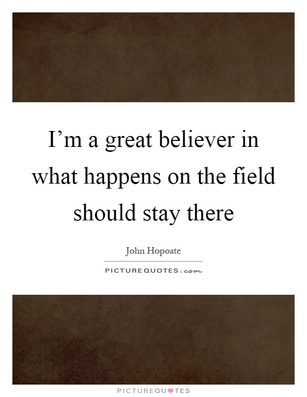 I'm a great believer in what happens on the field should stay there Picture Quote #1