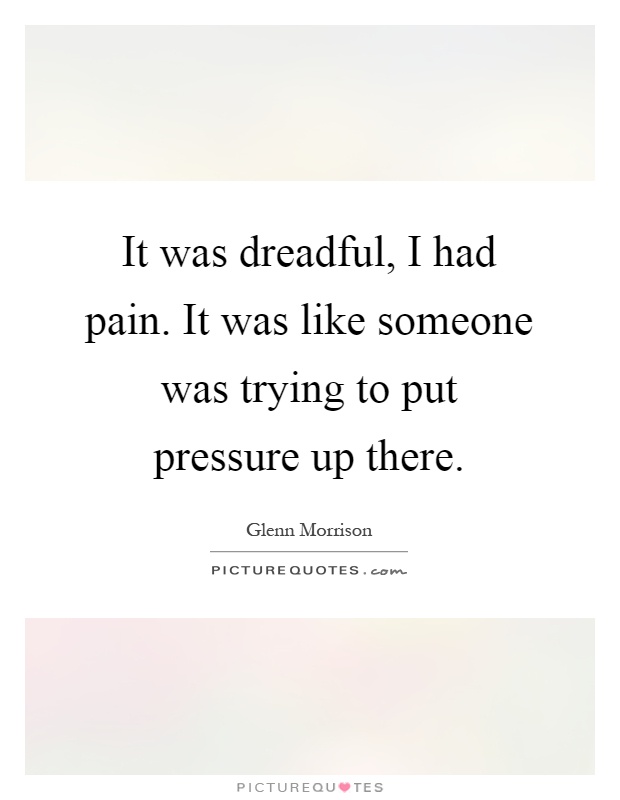 It was dreadful, I had pain. It was like someone was trying to put pressure up there Picture Quote #1