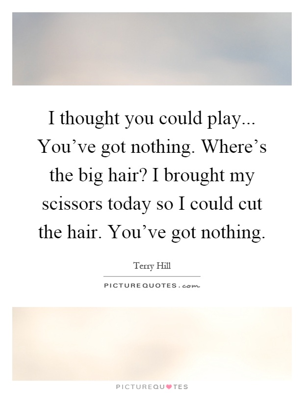 I thought you could play... You've got nothing. Where's the big hair? I brought my scissors today so I could cut the hair. You've got nothing Picture Quote #1