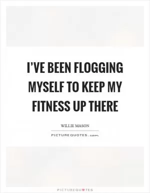 I’ve been flogging myself to keep my fitness up there Picture Quote #1