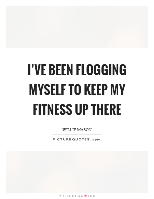 I've been flogging myself to keep my fitness up there Picture Quote #1