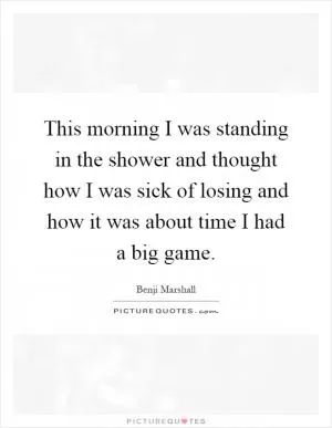 This morning I was standing in the shower and thought how I was sick of losing and how it was about time I had a big game Picture Quote #1