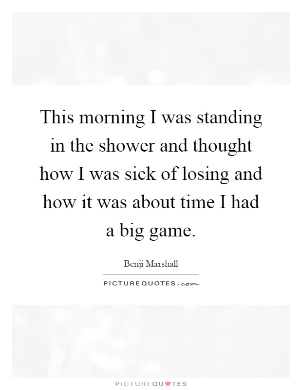 This morning I was standing in the shower and thought how I was sick of losing and how it was about time I had a big game Picture Quote #1