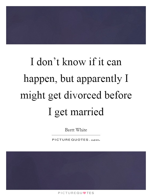 I don't know if it can happen, but apparently I might get divorced before I get married Picture Quote #1