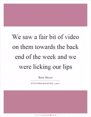 We saw a fair bit of video on them towards the back end of the week and we were licking our lips Picture Quote #1