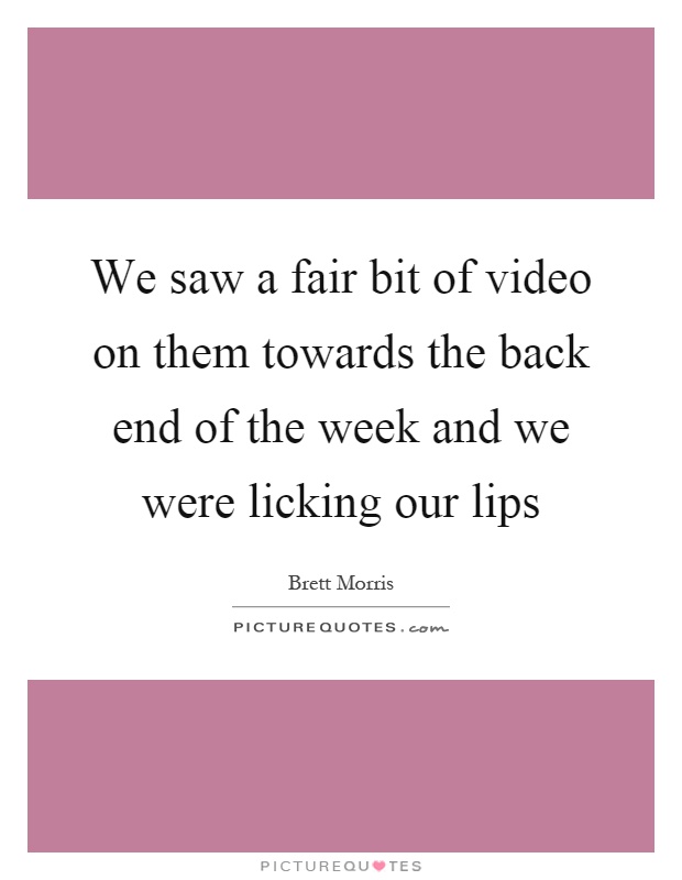 We saw a fair bit of video on them towards the back end of the week and we were licking our lips Picture Quote #1