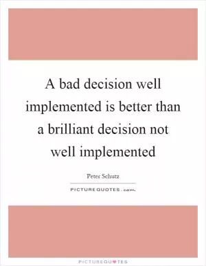 A bad decision well implemented is better than a brilliant decision not well implemented Picture Quote #1