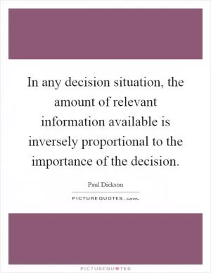 In any decision situation, the amount of relevant information available is inversely proportional to the importance of the decision Picture Quote #1