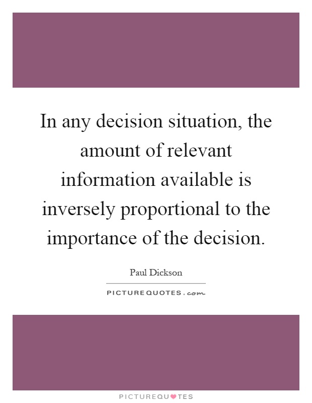 In any decision situation, the amount of relevant information available is inversely proportional to the importance of the decision Picture Quote #1