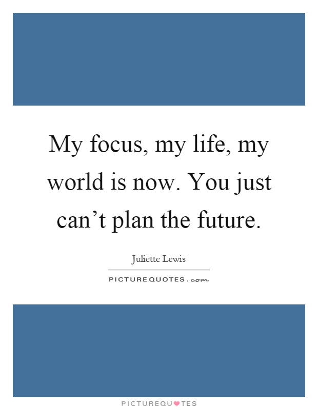 My focus, my life, my world is now. You just can't plan the future Picture Quote #1