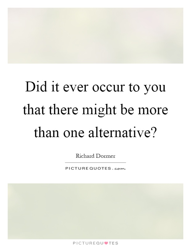 Did it ever occur to you that there might be more than one alternative? Picture Quote #1